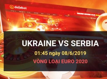Ukraine vs Serbia: Kèo bóng đá Dafabet ngày 09/06/2019