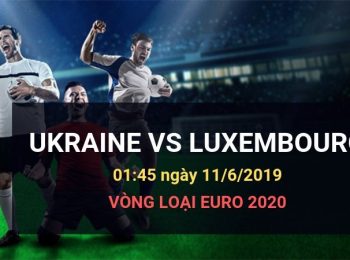 Ukraine vs Luxembourg: Kèo bóng đá Dafabet ngày 11/06/2019