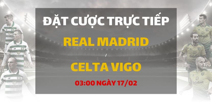 Real Madrid - Celta de Vigo (03h00 ngày 17/02)