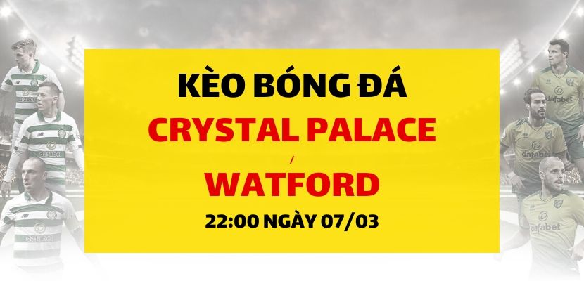 Soi kèo: Crystal Palace - Watford (22h00 ngày 07/03)